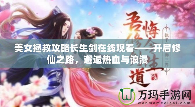 美女拯救攻略長生劍在線觀看——開啟修仙之路，邂逅熱血與浪漫