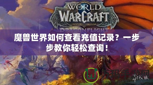 魔獸世界如何查看充值記錄？一步步教你輕松查詢(xún)！