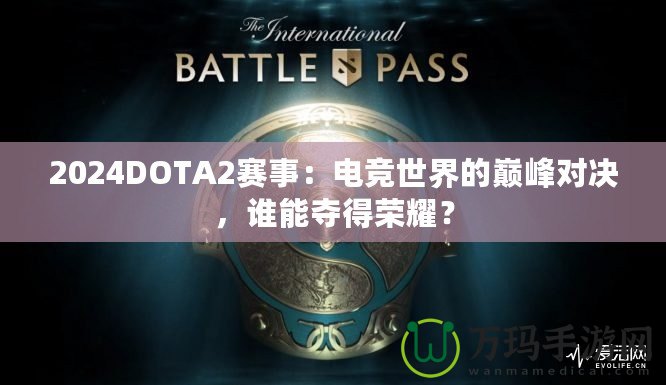 2024DOTA2賽事：電競(jìng)世界的巔峰對(duì)決，誰(shuí)能奪得榮耀？