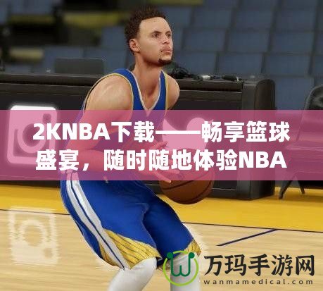 2KNBA下載——暢享籃球盛宴，隨時隨地體驗NBA魅力