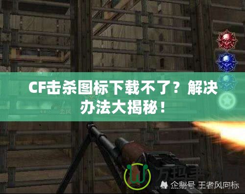 CF擊殺圖標(biāo)下載不了？解決辦法大揭秘！