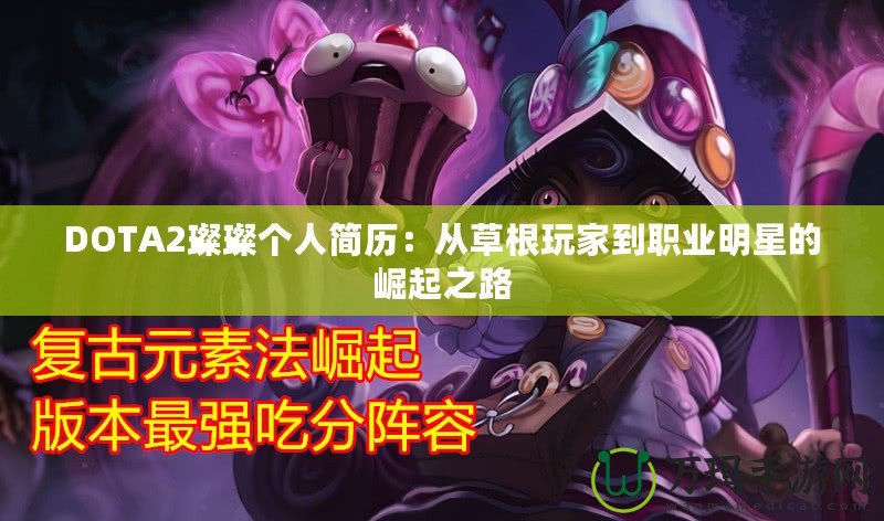 DOTA2璨璨個(gè)人簡歷：從草根玩家到職業(yè)明星的崛起之路