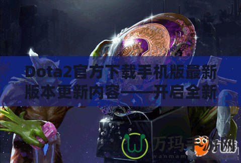 Dota2官方下載手機版最新版本更新內容——開啟全新競技旅程！