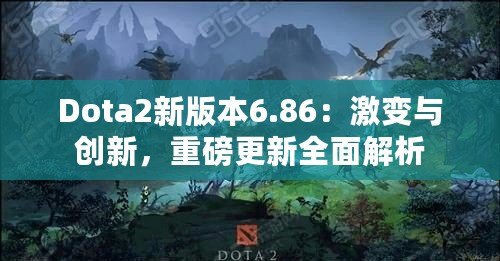 Dota2新版本6.86：激變與創(chuàng)新，重磅更新全面解析