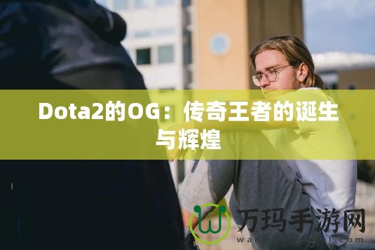 Dota2的OG：傳奇王者的誕生與輝煌