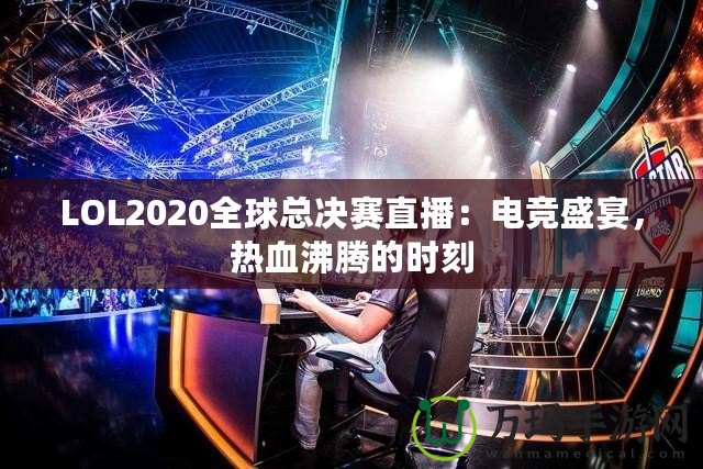 LOL2020全球總決賽直播：電競(jìng)盛宴，熱血沸騰的時(shí)刻