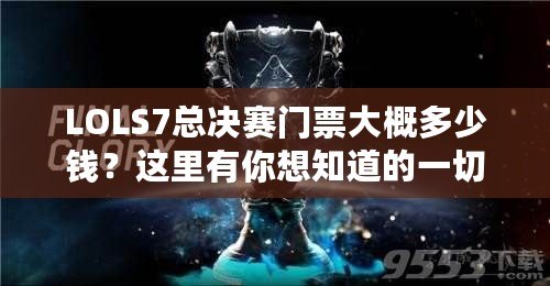 LOLS7總決賽門票大概多少錢？這里有你想知道的一切！