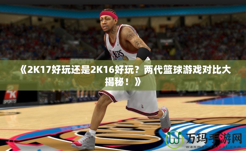 《2K17好玩還是2K16好玩？兩代籃球游戲?qū)Ρ却蠼颐?！? title=