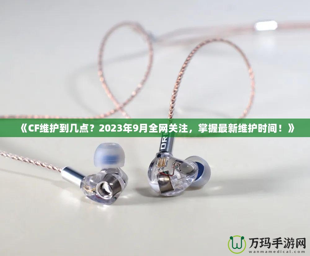 《CF維護(hù)到幾點(diǎn)？2023年9月全網(wǎng)關(guān)注，掌握最新維護(hù)時(shí)間！》