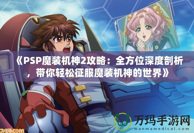 《PSP魔裝機神2攻略：全方位深度剖析，帶你輕松征服魔裝機神的世界》