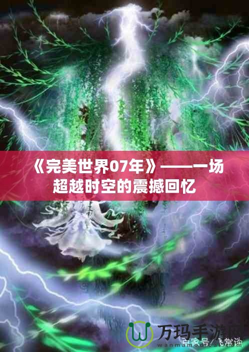 《完美世界07年》——一場超越時空的震撼回憶