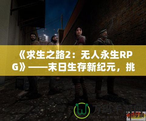 《求生之路2：無人永生RPG》——末日生存新紀(jì)元，挑戰(zhàn)無極限