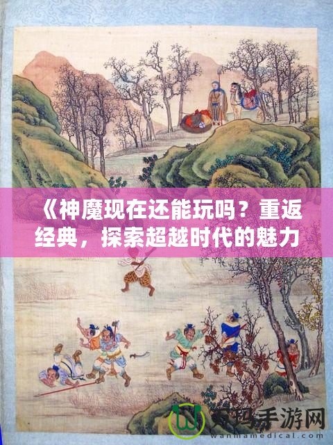 《神魔現(xiàn)在還能玩嗎？重返經(jīng)典，探索超越時代的魅力！》