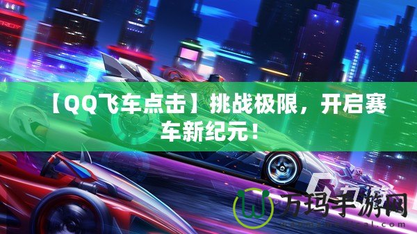 【QQ飛車點(diǎn)擊】挑戰(zhàn)極限，開啟賽車新紀(jì)元！