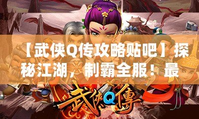 【武俠Q傳攻略貼吧】探秘江湖，制霸全服！最全游戲攻略大揭秘！