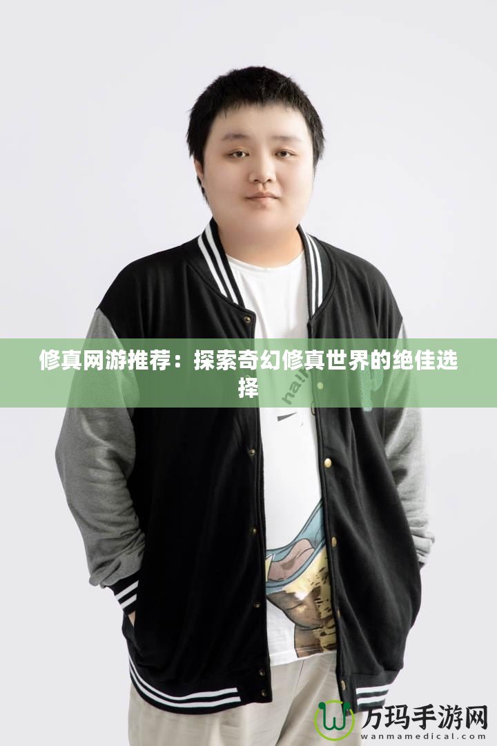 修真網(wǎng)游推薦：探索奇幻修真世界的絕佳選擇