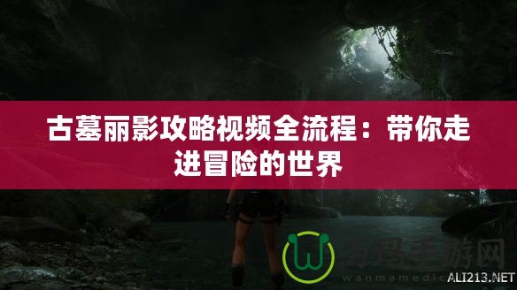 古墓麗影攻略視頻全流程：帶你走進(jìn)冒險(xiǎn)的世界