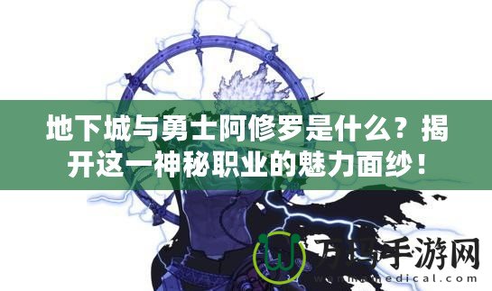 地下城與勇士阿修羅是什么？揭開這一神秘職業(yè)的魅力面紗！