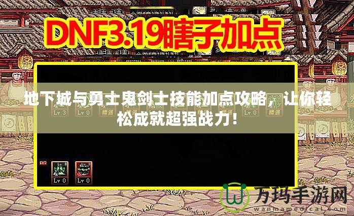 地下城與勇士鬼劍士技能加點(diǎn)攻略，讓你輕松成就超強(qiáng)戰(zhàn)力！