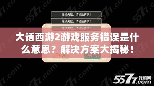 大話西游2游戲服務(wù)錯誤是什么意思？解決方案大揭秘！