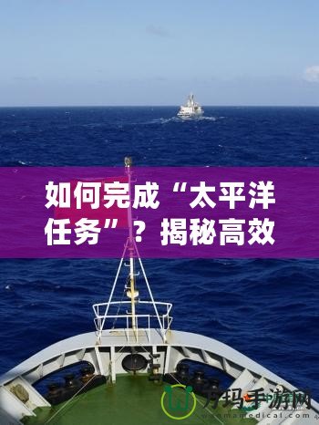 如何完成“太平洋任務(wù)”？揭秘高效執(zhí)行的秘訣