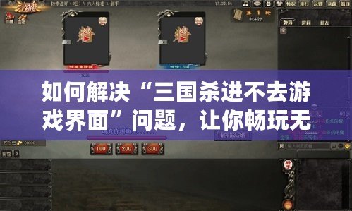 如何解決“三國(guó)殺進(jìn)不去游戲界面”問(wèn)題，讓你暢玩無(wú)阻！