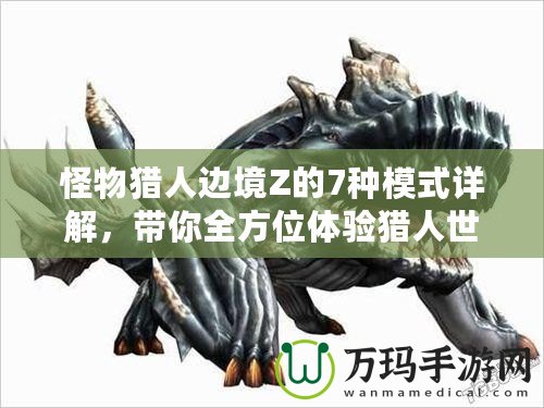 怪物獵人邊境Z的7種模式詳解，帶你全方位體驗(yàn)獵人世界的魅力