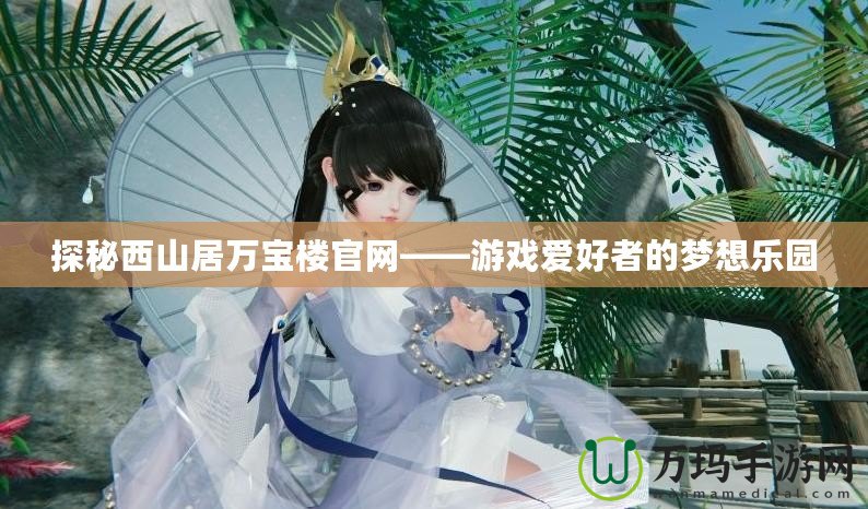 探秘西山居萬寶樓官網(wǎng)——游戲愛好者的夢想樂園