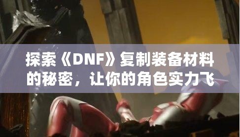 探索《DNF》復(fù)制裝備材料的秘密，讓你的角色實力飛躍！