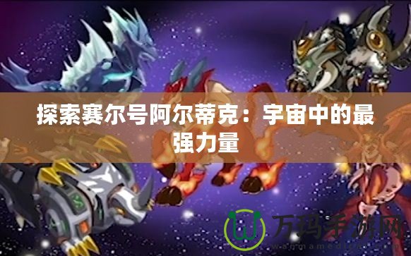 探索賽爾號阿爾蒂克：宇宙中的最強(qiáng)力量