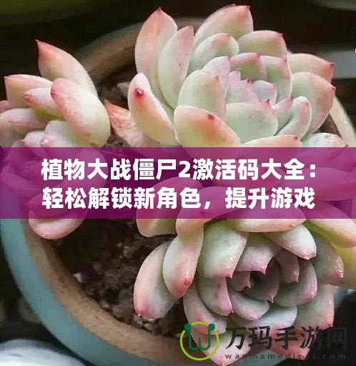 植物大戰(zhàn)僵尸2激活碼大全：輕松解鎖新角色，提升游戲體驗