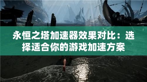 永恒之塔加速器效果對(duì)比：選擇適合你的游戲加速方案