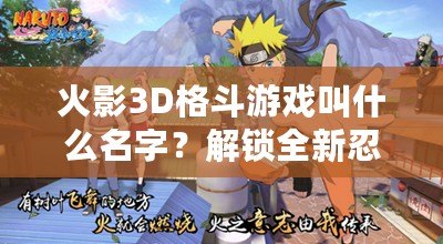 火影3D格斗游戲叫什么名字？解鎖全新忍者世界的激情對決！