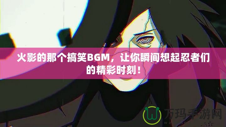 火影的那個搞笑BGM，讓你瞬間想起忍者們的精彩時刻！