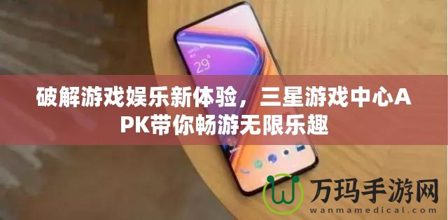 破解游戲娛樂新體驗，三星游戲中心APK帶你暢游無限樂趣