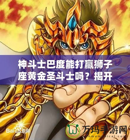 神斗士巴度能打贏獅子座黃金圣斗士嗎？揭開宇宙最強戰(zhàn)斗背后的秘密！