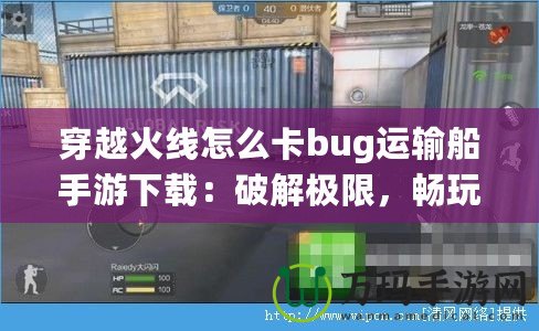 穿越火線怎么卡bug運(yùn)輸船手游下載：破解極限，暢玩射擊激情