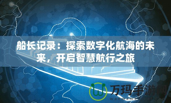 船長記錄：探索數(shù)字化航海的未來，開啟智慧航行之旅