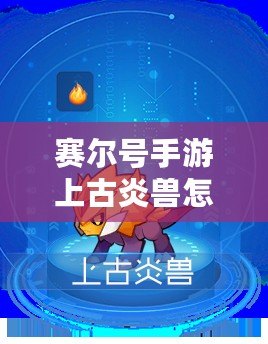 賽爾號手游上古炎獸怎么進化？全攻略解析