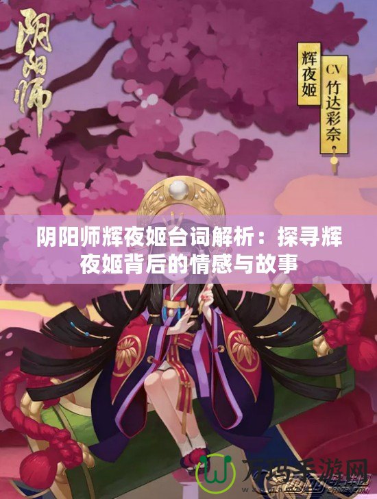 陰陽師輝夜姬臺詞解析：探尋輝夜姬背后的情感與故事