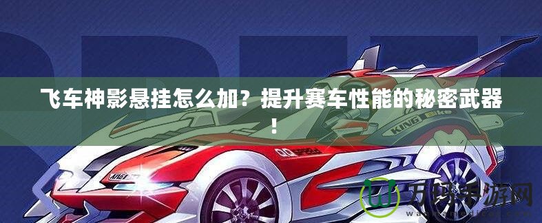 飛車神影懸掛怎么加？提升賽車性能的秘密武器！