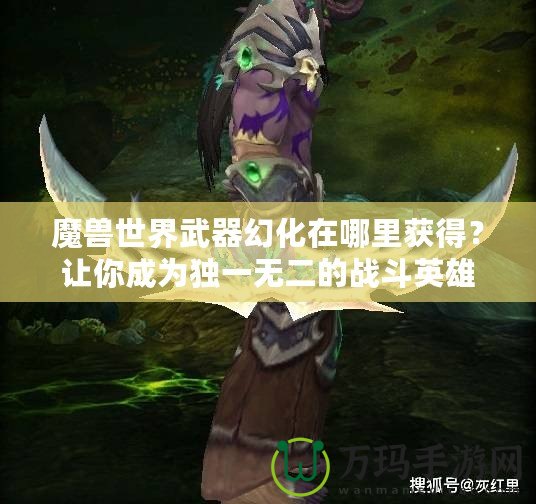 魔獸世界武器幻化在哪里獲得？讓你成為獨一無二的戰(zhàn)斗英雄