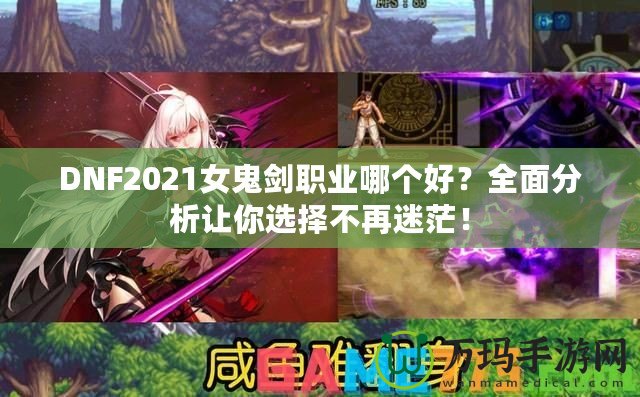 DNF2021女鬼劍職業(yè)哪個好？全面分析讓你選擇不再迷茫！