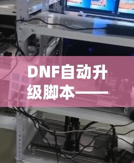 DNF自動(dòng)升級(jí)腳本——讓游戲體驗(yàn)飛躍式提升