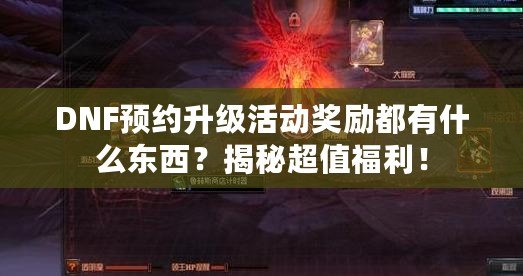 DNF預(yù)約升級活動獎勵都有什么東西？揭秘超值福利！