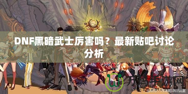 DNF黑暗武士厲害嗎？最新貼吧討論分析