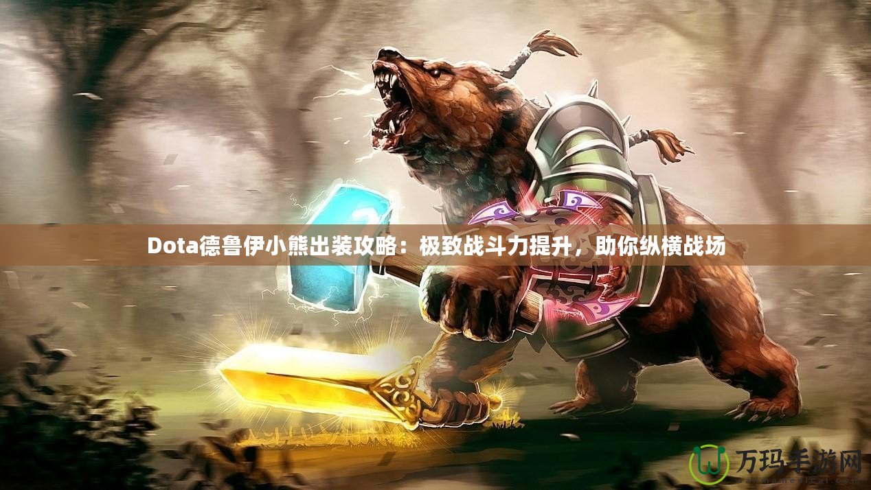 Dota德魯伊小熊出裝攻略：極致戰(zhàn)斗力提升，助你縱橫戰(zhàn)場