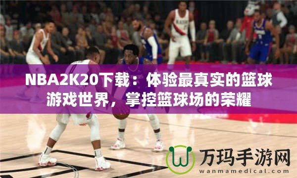 NBA2K20下載：體驗最真實的籃球游戲世界，掌控籃球場的榮耀