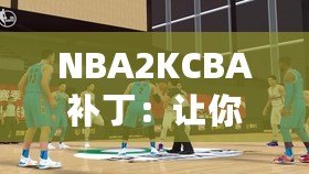 NBA2KCBA補丁：讓你暢享中國籃球的激情體驗