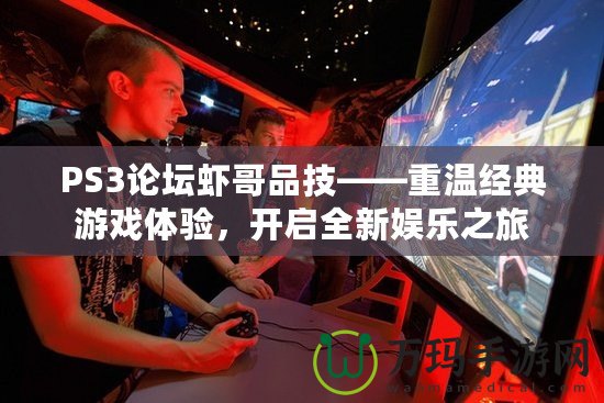 PS3論壇蝦哥品技——重溫經(jīng)典游戲體驗，開啟全新娛樂之旅